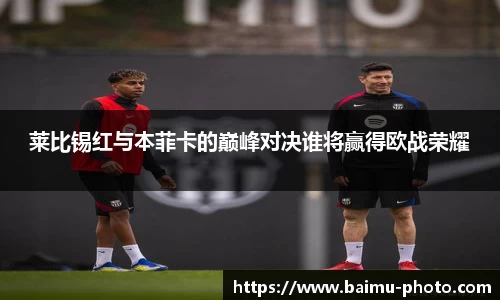 莱比锡红与本菲卡的巅峰对决谁将赢得欧战荣耀