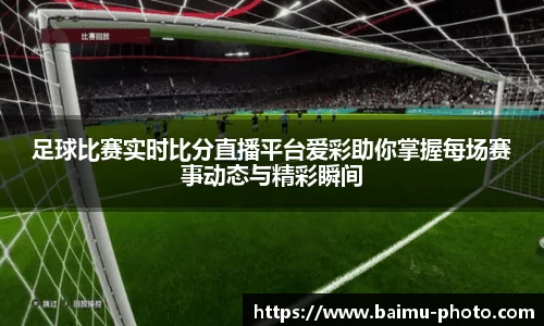 足球比赛实时比分直播平台爱彩助你掌握每场赛事动态与精彩瞬间