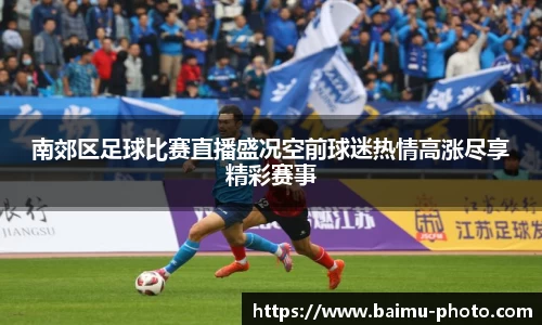 南郊区足球比赛直播盛况空前球迷热情高涨尽享精彩赛事