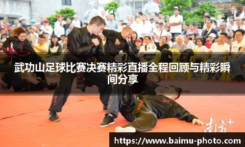 武功山足球比赛决赛精彩直播全程回顾与精彩瞬间分享
