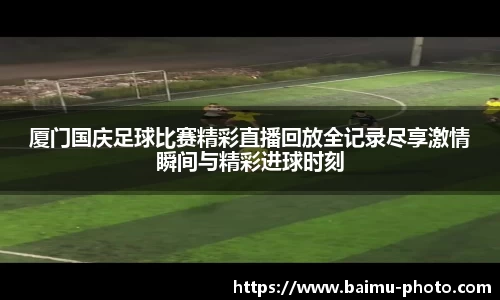 厦门国庆足球比赛精彩直播回放全记录尽享激情瞬间与精彩进球时刻
