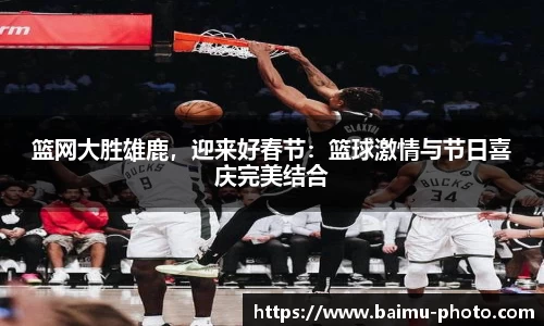 篮网大胜雄鹿，迎来好春节：篮球激情与节日喜庆完美结合