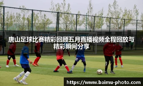 唐山足球比赛精彩回顾五月直播视频全程回放与精彩瞬间分享