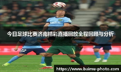 今日足球比赛济南精彩直播回放全程回顾与分析