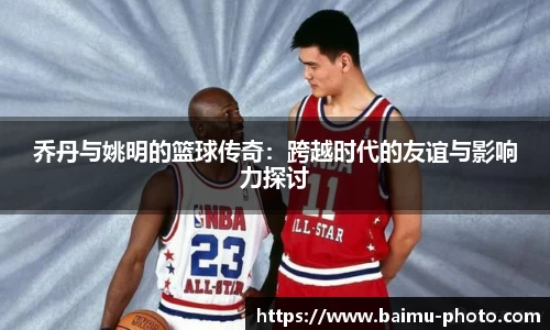 乔丹与姚明的篮球传奇：跨越时代的友谊与影响力探讨