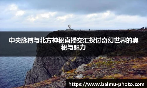 中央脉搏与北方神秘直播交汇探讨奇幻世界的奥秘与魅力