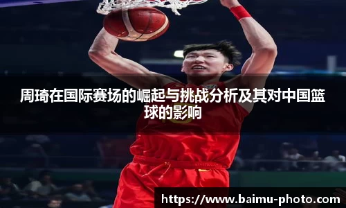 周琦在国际赛场的崛起与挑战分析及其对中国篮球的影响