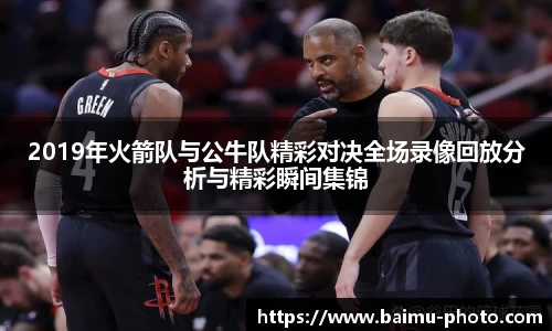 2019年火箭队与公牛队精彩对决全场录像回放分析与精彩瞬间集锦