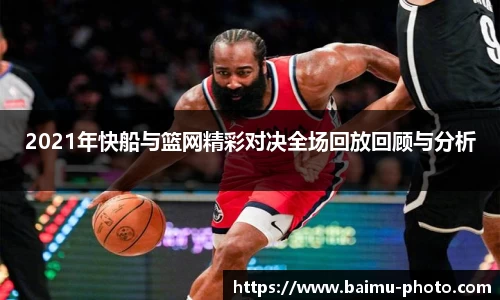 2021年快船与篮网精彩对决全场回放回顾与分析