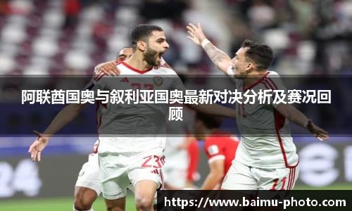 阿联酋国奥与叙利亚国奥最新对决分析及赛况回顾
