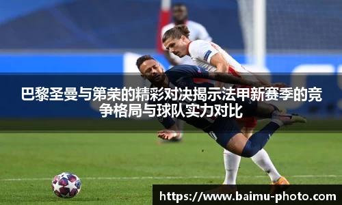 巴黎圣曼与第荣的精彩对决揭示法甲新赛季的竞争格局与球队实力对比